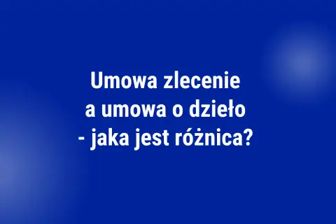 Umowa zlecenie a umowa o dzieło - jaka jest różnica? Tabela porównawcza.