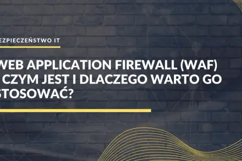 Web Application Firewall (WAF) - czym jest i dlaczego warto go stosować? Bezpieczeństwo IT.