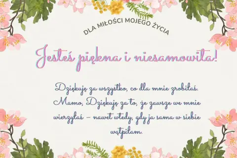 Krótka fraszka o miłości: "Jesteś piękna i niesamowita! Dziękuję za wszystko, co dla mnie zrobiłaś. Mamo, dziękuję za to, że zawsze we mnie wierzyłaś – nawet wtedy, gdy ja sama w siebie wątpiłam.