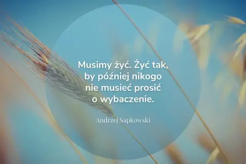 Cytaty o przyszłości: "Musimy żyć. Żyć tak, by później nikogo nie musieć prosić o wybaczenie." - Andrzej Sapkowski. Tło z kłosem zboża.