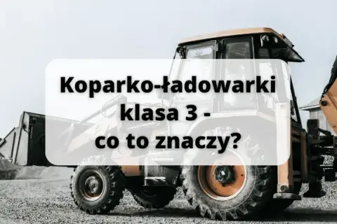 Koparko ładowarki klasa 3 - jakie maszyny możesz obsługiwać?