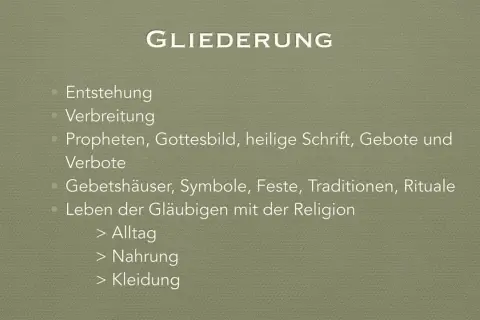 Gliederung: Entstehung, Verbreitung, Propheten, Gottesbild, heilige Schrift, Gebote, Verbote, Gebetshäuser, Symbole, Feste, Traditionen, Rituale, Leben der Gläubigen mit der Religion (Alltag, Nahrung, Kleidung). Was ist das wichtigste im Leben?