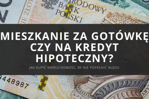 Kupno mieszkania za gotówkę czy na kredyt hipoteczny? Zastanawiasz się nad finansowaniem nieruchomości?
