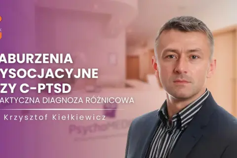 Dr Krzysztof Kiełkiewicz omawia zaburzenia dysocjacyjne i C-PTSD, podkreślając znaczenie praktycznej diagnozy różnicowej.
