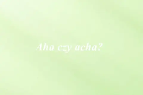 Jak się pisze aha? Uniknij najczęstszych błędów w pisowni