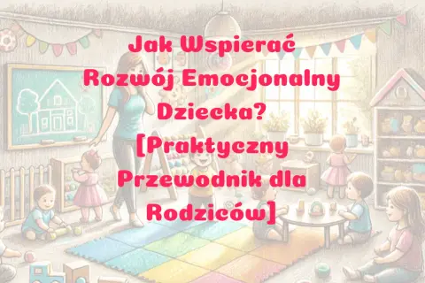 Jak wspierać rozwój emocjonalny dziecka: praktyczne porady dla rodziców