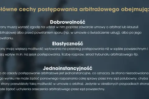 Główne cechy postępowania arbitrażowego: dobrowolność, elastyczność i jednoinstancyjność. Strony dobrowolnie zgadzają się na arbitraż, mają wpływ na przebieg sprawy i zazwyczaj nie ma apelacji.
