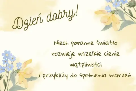 Dzień dobry! Niech poranne światło rozwieje cienie i przybliży do spełnienia marzeń. Urocze kwiaty dodają uroku tym porannym życzeniom.
