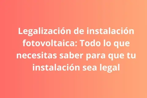 Legalización de instalación fotovoltaica: conoce el precio y los pasos para que tu proyecto sea legal.