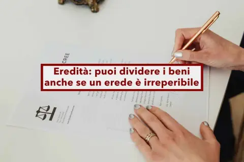Mani che firmano un documento legale, con la scritta "Eredità: puoi dividere i beni anche se un erede è irreperibile".