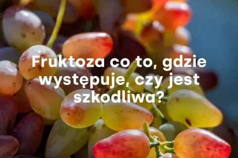 Winogrona, naturalne źródło fruktozy. Dowiedz się, w czym jest fruktoza, gdzie występuje i czy jest szkodliwa.