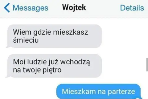 Wojtek pisze: "Wiem gdzie mieszkasz śmieciu. Moi ludzie już wchodzą na twoje piętro". Odpowiedź: "Mieszkam na parterze".