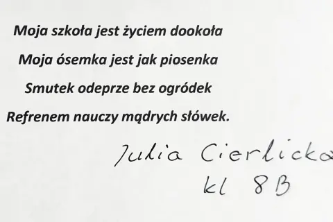 Wiersz o szkole: "Moja szkoła jest życiem dookoła, moja ósemka jest jak piosenka." Podpis: Julia Cierlicka, kl. 8 B.