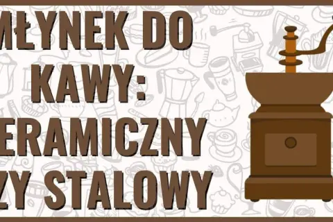 Młynek do kawy ceramiczny czy stalowy - co wybrać, by nie żałować?