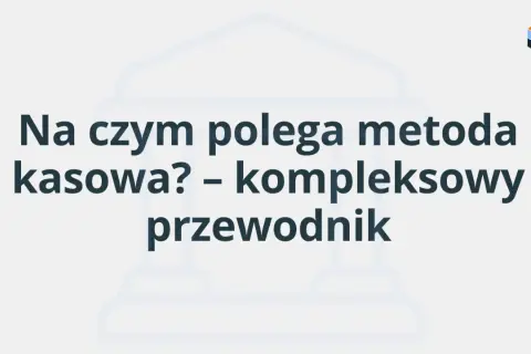 Na czym polega metoda kasowa? Kompleksowy przewodnik po rozliczeniach.
