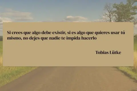 Frases positivas de la vida para seguir adelante: "Si crees que algo debe existir, si es algo que quieres usar tú mismo, no dejes que nadie te impida hacerlo." - Tobias Lütke.