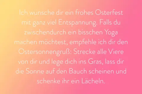 Frohes Osterfest! Genieße die Entspannung. Wenn du Yoga machen möchtest, strecke dich wie der Herr, der auferstanden ist, ins Gras und lass dir die Sonne auf den Bauch scheinen.