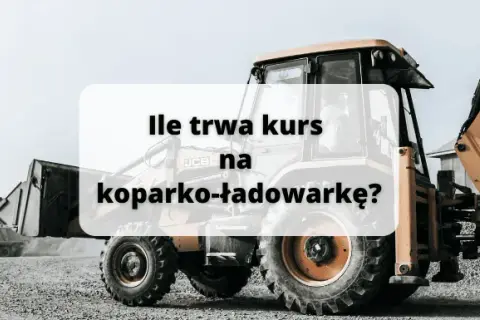 Ile trwa kurs na koparko ładowarkę? Sprawdź szczegóły i godziny szkolenia