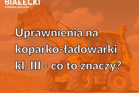 Uprawnienia na koparko-ładowarki klasa 2 - co to oznacza i jakie są wymagania?