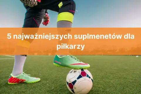 Jakie odżywki dla piłkarzy poprawiają wyniki i wspierają regenerację?
