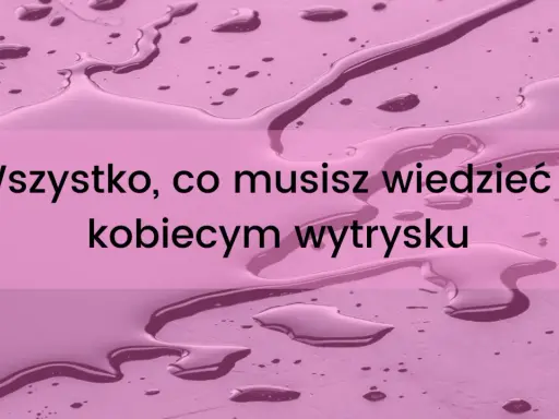 Wszystko, co musisz wiedzieć o kobiecym wytrysku. Dowiedz się, jak zrobic squirt.