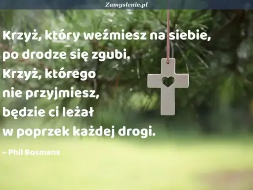 Biały krzyż z sercem w środku wisi na tle zielonych gałęzi. Cytat mówi: "Krzyż, który weźmiesz na siebie, po drodze się zgubi. Krzyż, którego nie przyjmiesz, będzie ci leżał w poprzek każdej drogi." Mój ci on.