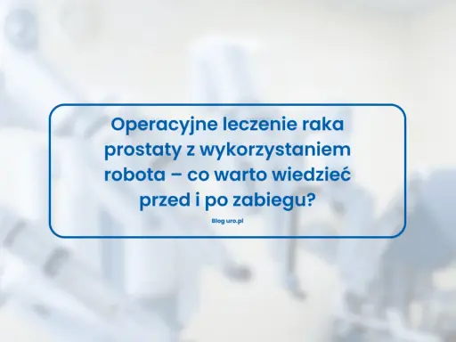 Operacyjne leczenie raka prostaty z wykorzystaniem robota – co warto wiedzieć przed i po zabiegu? Blog uro.pl