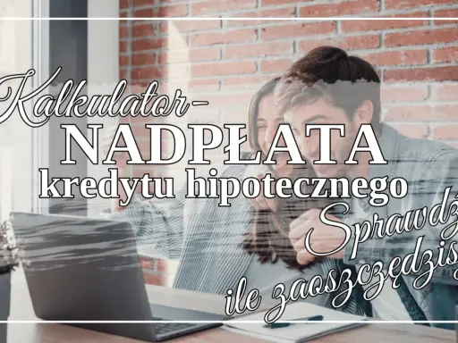 Kalkulator nadpłaty kredytu hipotecznego. Sprawdź, ile zaoszczędzisz, spłacając kredyt na 30 lat szybciej!