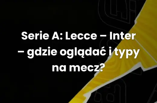 Serie A: Lecce - Inter. Gdzie oglądać i typy na mecz? Analiza nadchodzącego starcia.