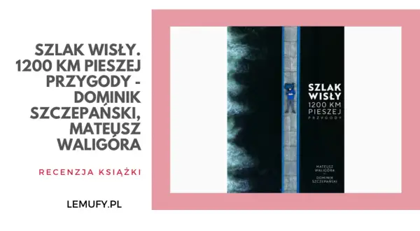 Okładka książki "Szlak Wisły. 1200 km pieszej przygody" Dominika Szczepańskiego i Mateusza Waligóry. Na zdjęciu człowiek leżący na moście nad rwącą wodą.