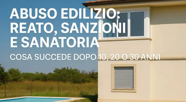 Abuso edilizio: reato, sanzioni e sanatoria. Cosa succede dopo 10, 20 o 30 anni, secondo l'art. 44 del DPR 380/01.