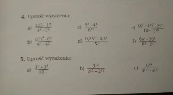 Zadanie 4. Uprość wyrażenia, zapisz w postaci jednej potęgi: a) 125·15/(3³·5⁴), b) (3⁵)⁴·6⁴/(9⁷·4²), c) 9³/6¹⁰·4⁴, d) (0,25³:0,5³)/5³, e) (8⁵·4³)²·25²/(10⁴·2¹⁰), f) 64²·36⁴/(6³·2⁶). Zadanie 5. Uprość wyrażenia: a) (3⁷+3⁵)/10, b) 3¹²/ (2¹¹+2¹²), c) 6¹⁴/...