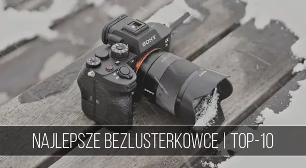 Najlepszy wybór aparatów bezlusterkowych dla każdego - porównanie modeli