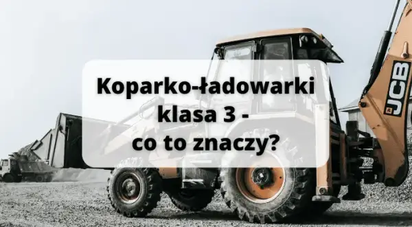 Koparko ładowarki klasa 3 - jakie maszyny możesz obsługiwać?