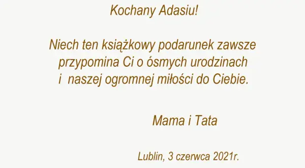 Kochany Adasiu! Niech ten książkowy podarunek przypomina Ci o ósmych urodzinach i naszej miłości. To piękna dedykacja od Mamy i Taty.