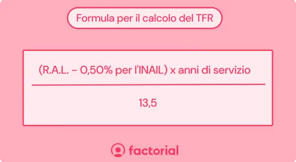 Formula per il calcolo del TFR: (RAL - 0,50% INAIL) x anni di servizio / 13,5.