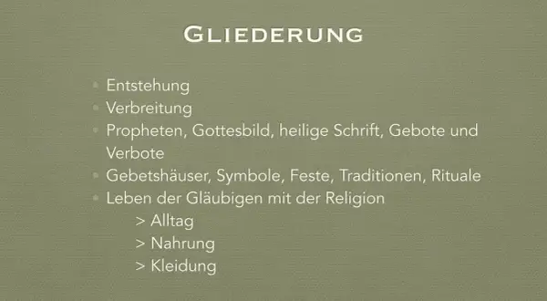 Gliederung: Entstehung, Verbreitung, Propheten, Gottesbild, heilige Schrift, Gebote, Verbote, Gebetshäuser, Symbole, Feste, Traditionen, Rituale, Leben der Gläubigen mit der Religion (Alltag, Nahrung, Kleidung). Was ist das wichtigste im Leben?