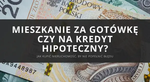 Kupno mieszkania za gotówkę czy na kredyt hipoteczny? Zastanawiasz się nad finansowaniem nieruchomości?