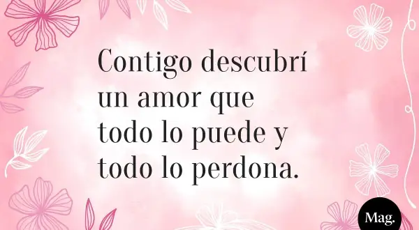 Frases para grabar a una hija: "Contigo descubrí un amor que todo lo puede y todo lo perdona." Fondo rosa con flores.