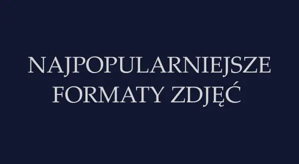 Najpopularniejsze formaty zdjęć. Dowiedz się, które z nich są najczęściej wybierane.