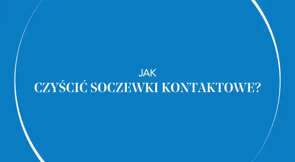 Jak prawidłowo myć soczewki kontaktowe i uniknąć błędów zagrażających oczom