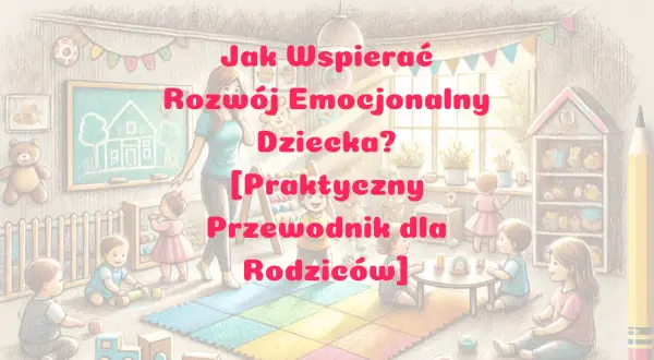 Jak wspierać rozwój emocjonalny dziecka: praktyczne porady dla rodziców