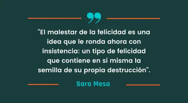 Frases de libros: "El malestar de la felicidad es una idea que le ronda ahora con insistencia: un tipo de felicidad que contiene en sí misma la semilla de su propia destrucción". - Sara Mesa.