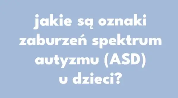 Objawy zaburzeń ze spektrum autyzmu – co warto wiedzieć?