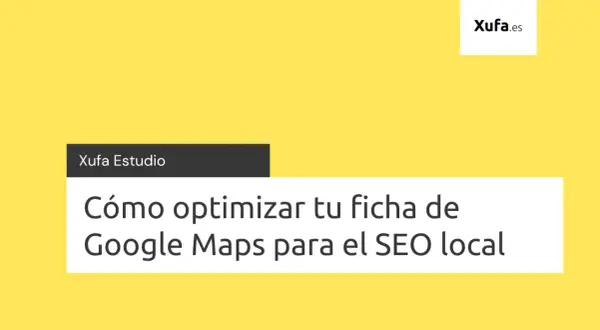 Xufa Estudio: Cómo optimizar tu ficha de Google Maps para el SEO local.