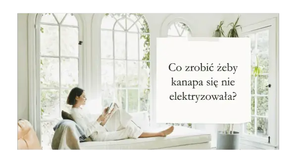 Skuteczne sposoby, jak zapobiec elektryzowaniu się kanapy