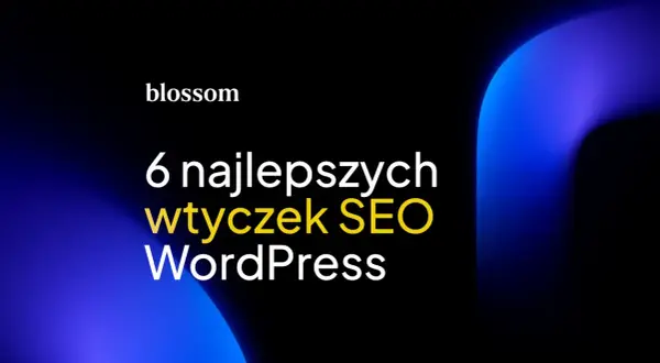 Blossom prezentuje 6 najlepszych wtyczek SEO WordPress. Optymalizuj swoją stronę z łatwością!