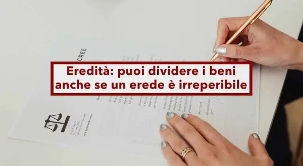 Mani che firmano un documento legale, con la scritta "Eredità: puoi dividere i beni anche se un erede è irreperibile".