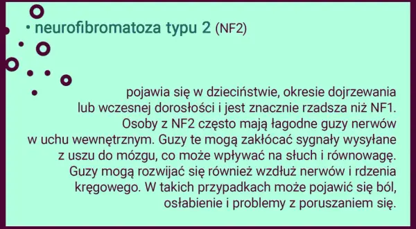 Neurofibromatoza typu 2 (NF2) to rzadsza odmiana choroby, która może objawiać się łagodnymi guzami nerwów, wpływając na słuch i równowagę.