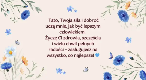 Piękne życzenia urodzinowe dla taty, z kwiatami i motylami. "Tato, Twoja siła i dobroć uczą mnie, jak być lepszym człowiekiem. Życzę Ci zdrowia, szczęścia i wielu chwil pełnych radości – zasługujesz na wszystko, co najlepsze!